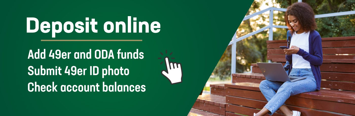 Deposit online, add 49er and ODA funds, submit 49er ID photo, check account balances
